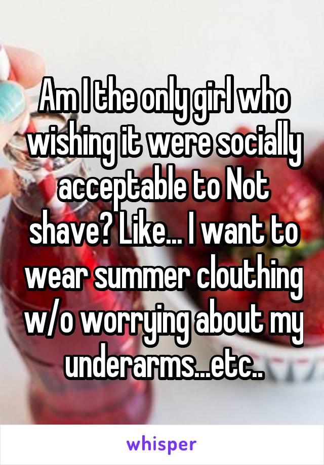 Am I the only girl who wishing it were socially acceptable to Not shave? Like... I want to wear summer clouthing w/o worrying about my underarms...etc..