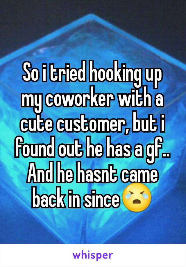 So i tried hooking up my coworker with a cute customer, but i found out he has a gf.. And he hasnt came back in since😭