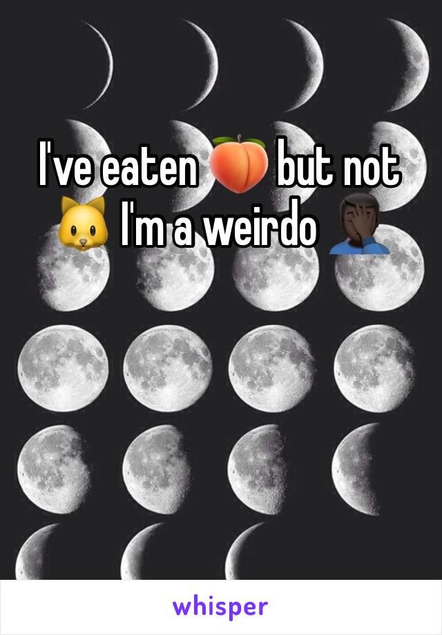 I've eaten 🍑 but not 🐱 I'm a weirdo 🤦🏿‍♂️