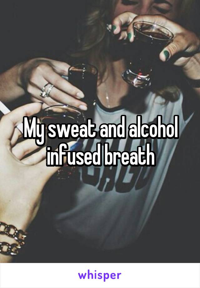 My sweat and alcohol infused breath