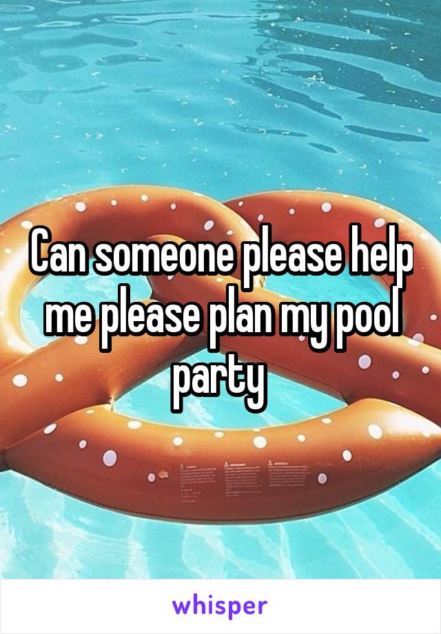 Can someone please help me please plan my pool party 