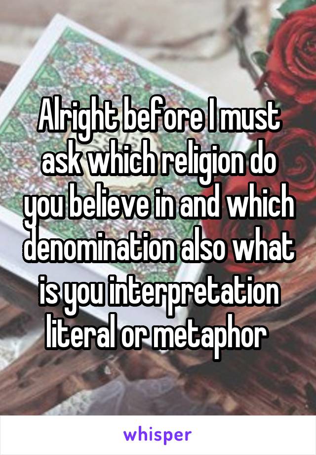 Alright before I must ask which religion do you believe in and which denomination also what is you interpretation literal or metaphor 