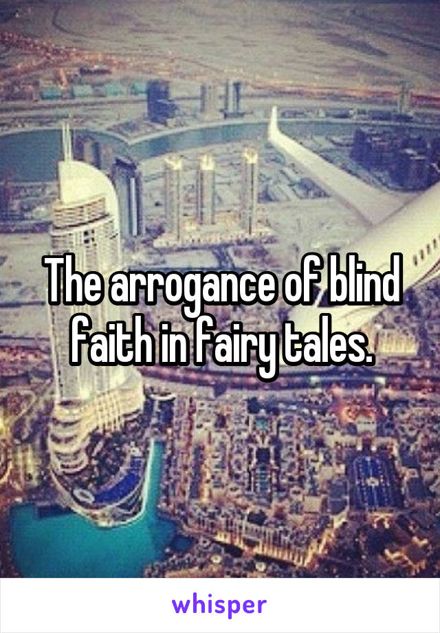 The arrogance of blind faith in fairy tales.