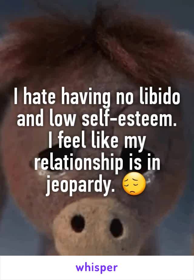 I hate having no libido and low self-esteem. I feel like my relationship is in jeopardy. 😔