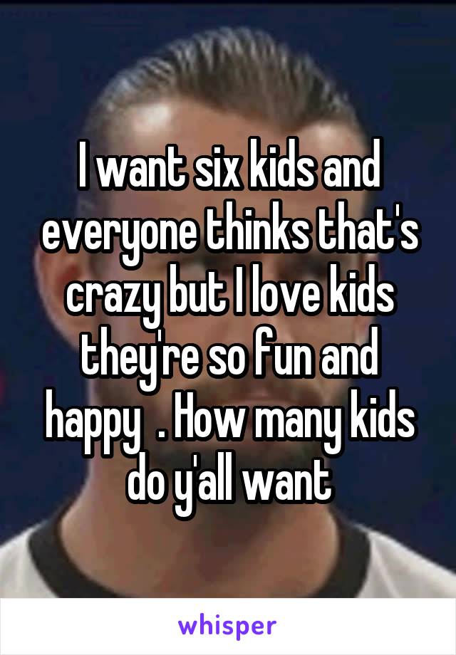 I want six kids and everyone thinks that's crazy but I love kids they're so fun and happy  . How many kids do y'all want