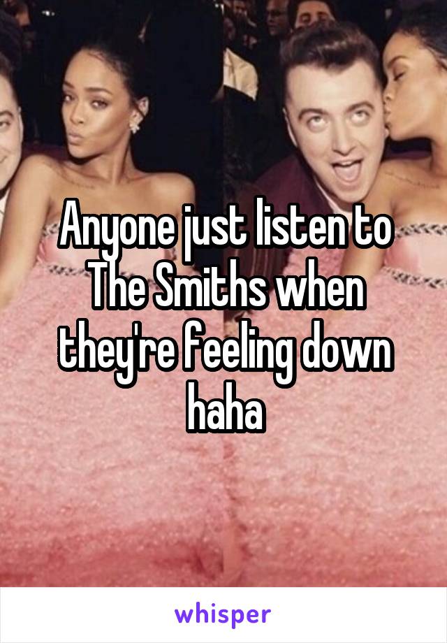 Anyone just listen to The Smiths when they're feeling down haha