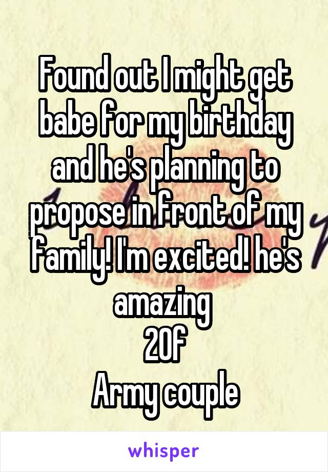 Found out I might get babe for my birthday and he's planning to propose in front of my family! I'm excited! he's amazing 
20f
Army couple