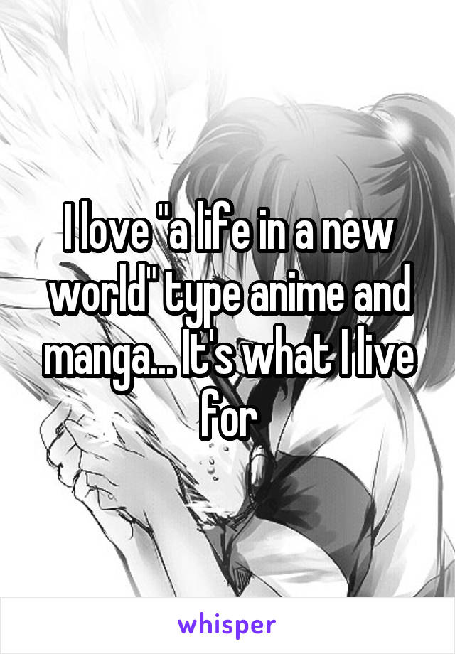 I love "a life in a new world" type anime and manga... It's what I live for