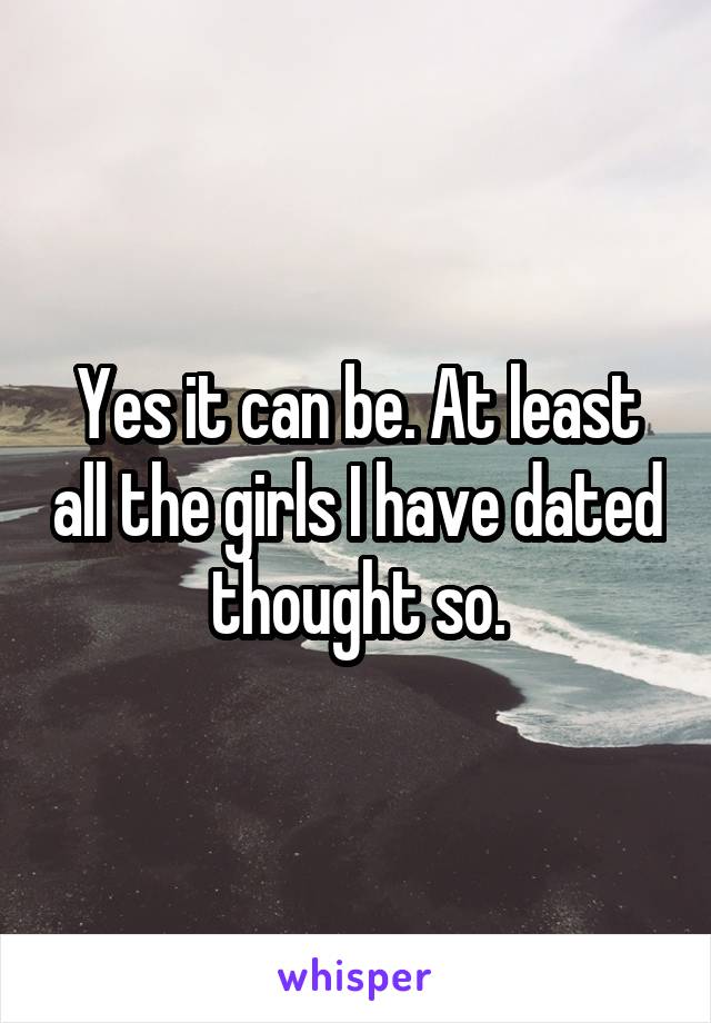 Yes it can be. At least all the girls I have dated thought so.