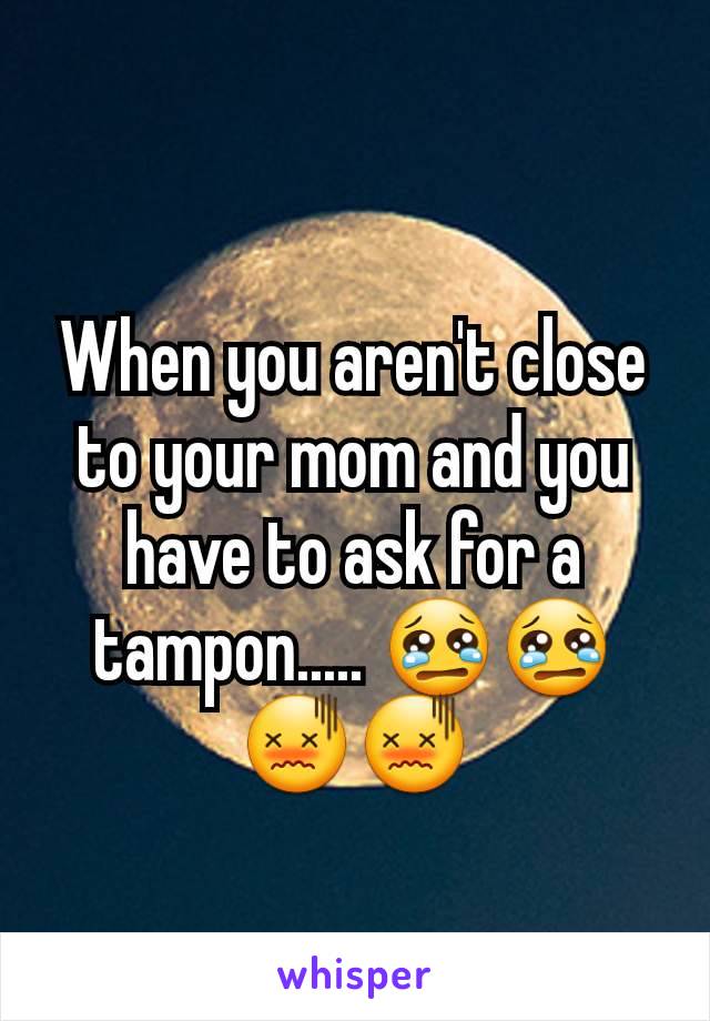 When you aren't close to your mom and you have to ask for a tampon..... 😢😢😖😖