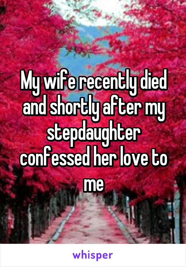 My wife recently died and shortly after my stepdaughter confessed her love to me