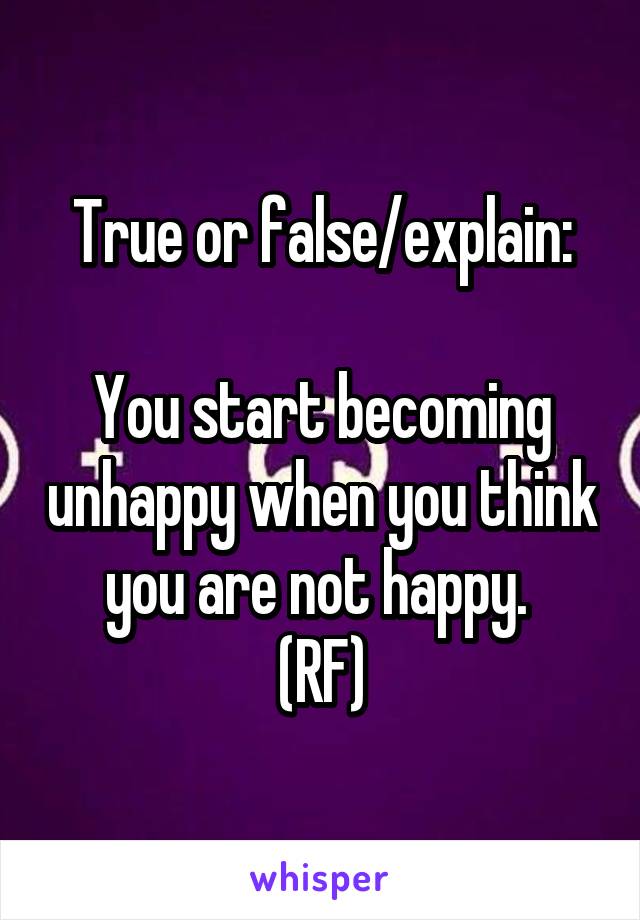 True or false/explain:

You start becoming unhappy when you think you are not happy. 
(RF)