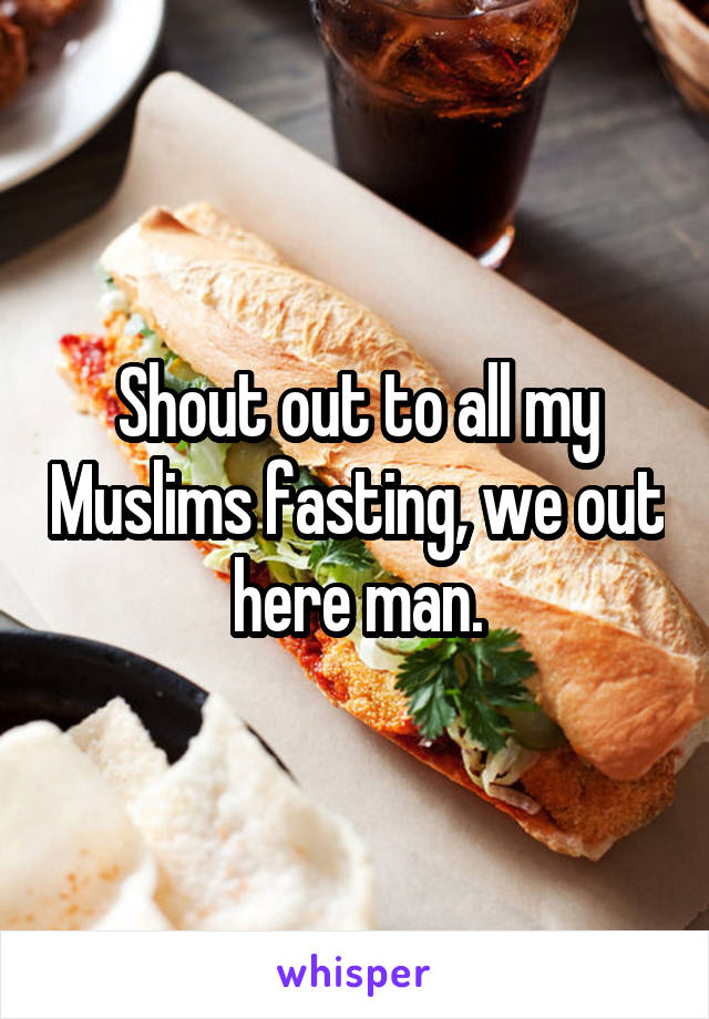 Shout out to all my Muslims fasting, we out here man.
