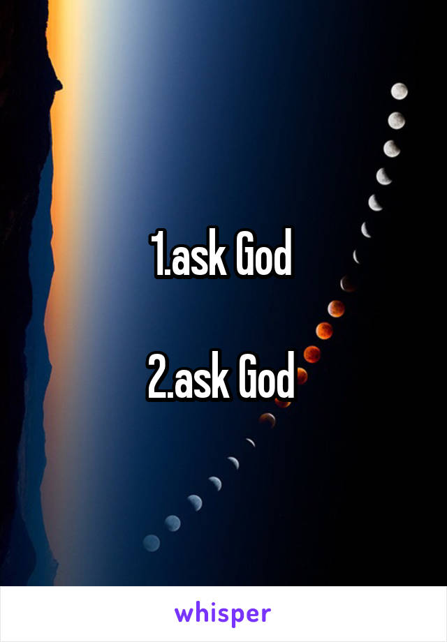 1.ask God 

2.ask God 