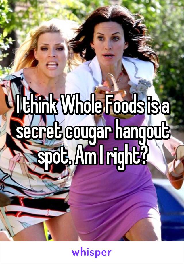 I think Whole Foods is a secret cougar hangout spot. Am I right?