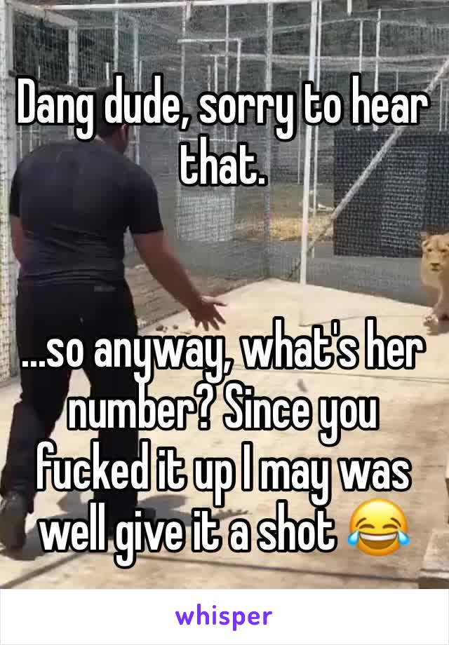 Dang dude, sorry to hear that.


...so anyway, what's her number? Since you fucked it up I may was well give it a shot 😂