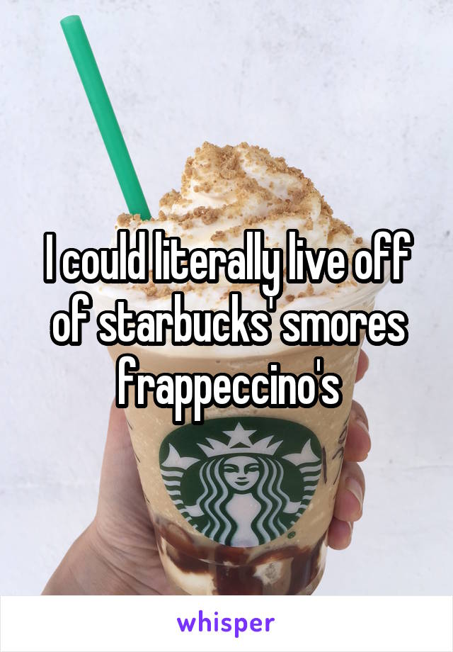 I could literally live off of starbucks' smores frappeccino's