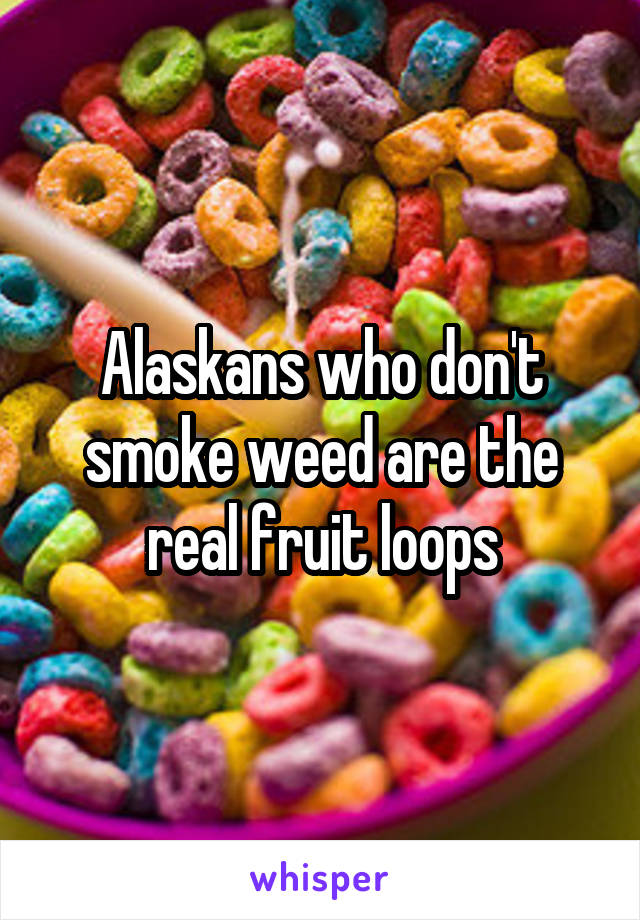 Alaskans who don't smoke weed are the real fruit loops