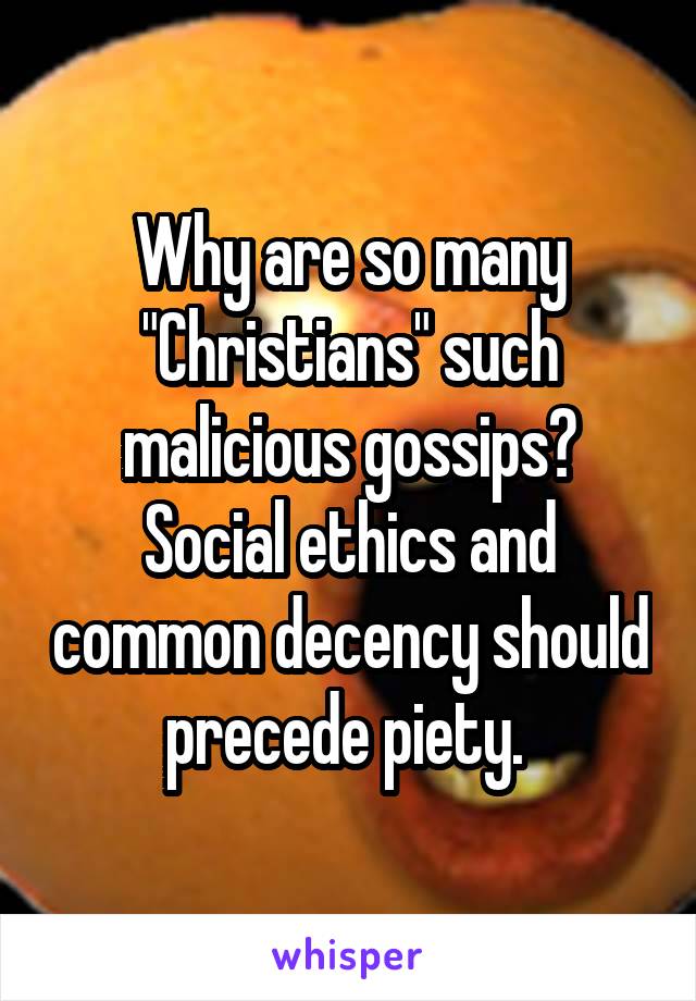 Why are so many "Christians" such malicious gossips? Social ethics and common decency should precede piety. 