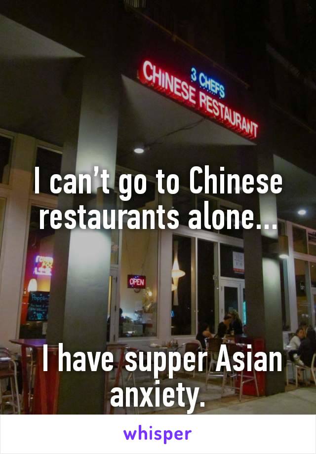 I can’t go to Chinese restaurants alone...



 I have supper Asian anxiety.