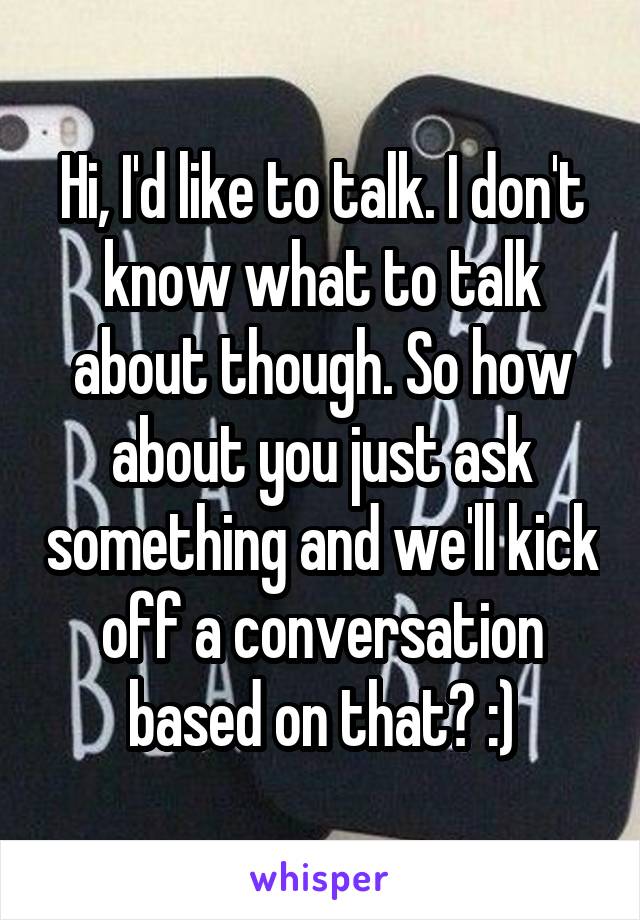 Hi, I'd like to talk. I don't know what to talk about though. So how about you just ask something and we'll kick off a conversation based on that? :)