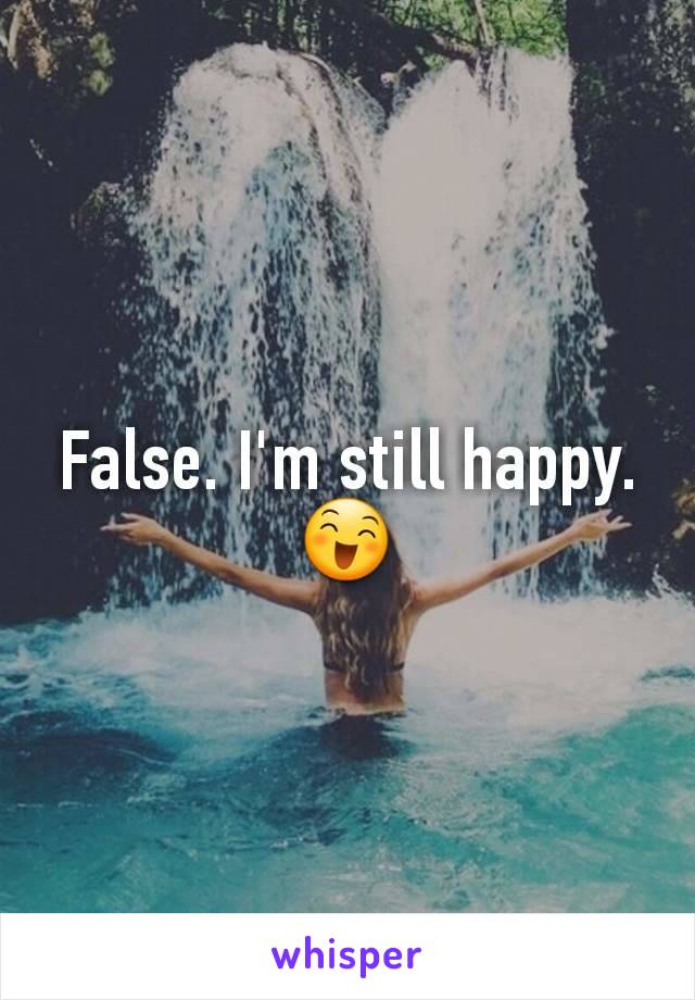 False. I'm still happy.😄