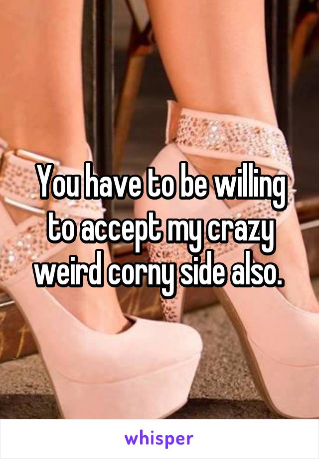 You have to be willing to accept my crazy weird corny side also. 