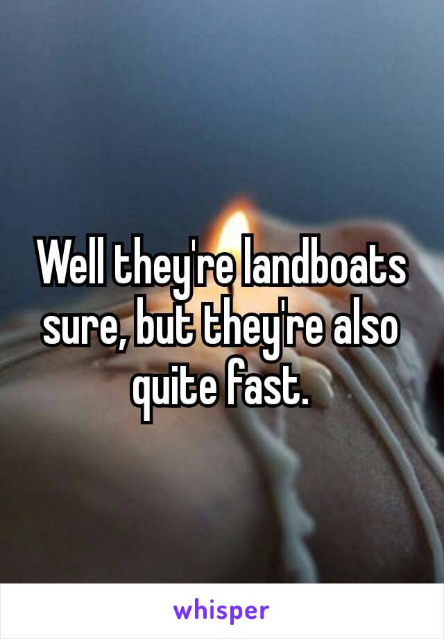 Well they're​ landboats sure, but they're also quite fast.