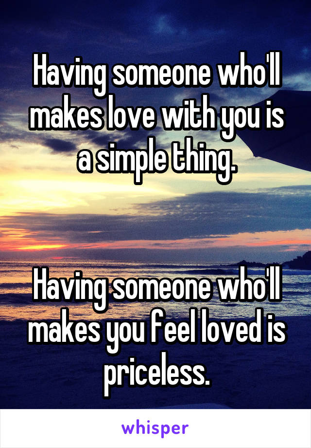 Having someone who'll makes love with you is a simple thing.


Having someone who'll makes you feel loved is priceless.