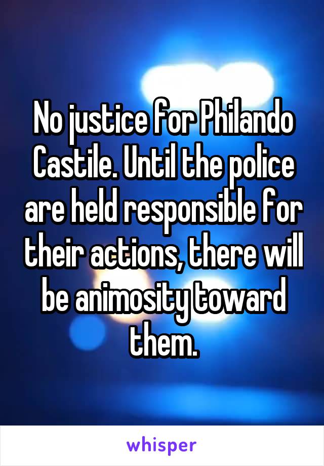 No justice for Philando Castile. Until the police are held responsible for their actions, there will be animosity toward them.