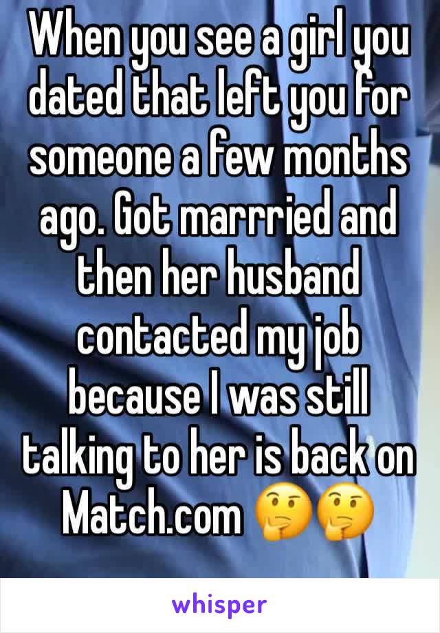 When you see a girl you dated that left you for someone a few months ago. Got marrried and then her husband contacted my job because I was still talking to her is back on Match.com 🤔🤔