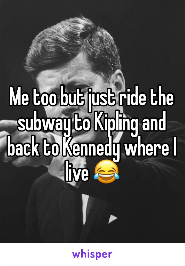 Me too but just ride the subway to Kipling and back to Kennedy where I live 😂