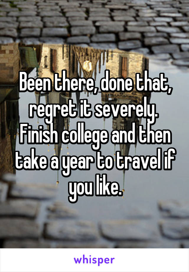 Been there, done that, regret it severely.  Finish college and then take a year to travel if you like.