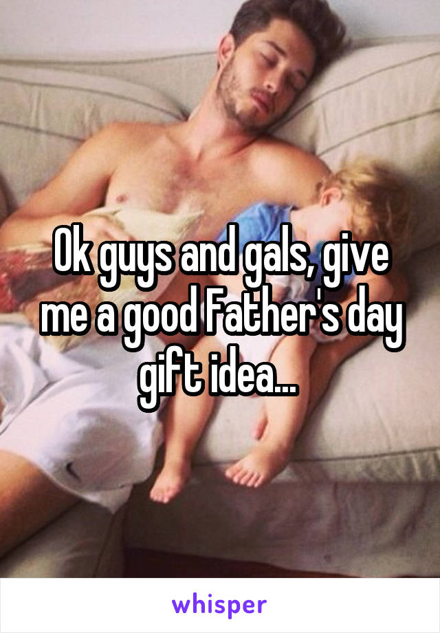 Ok guys and gals, give me a good Father's day gift idea... 