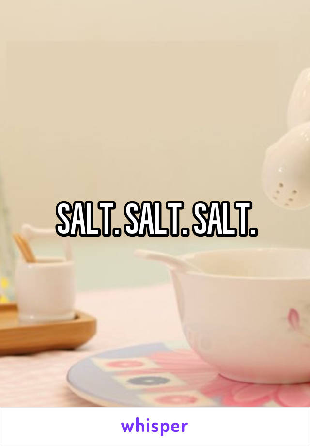 SALT. SALT. SALT.