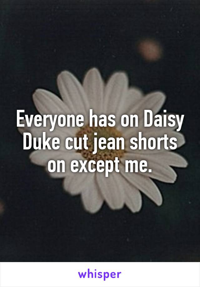 Everyone has on Daisy Duke cut jean shorts on except me.