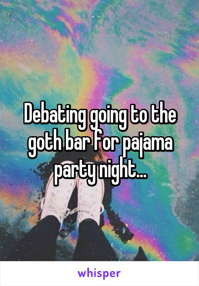 Debating going to the goth bar for pajama party night...
