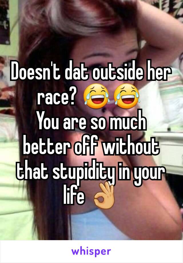 Doesn't dat outside her race? 😂😂 
You are so much better off without that stupidity in your life 👌