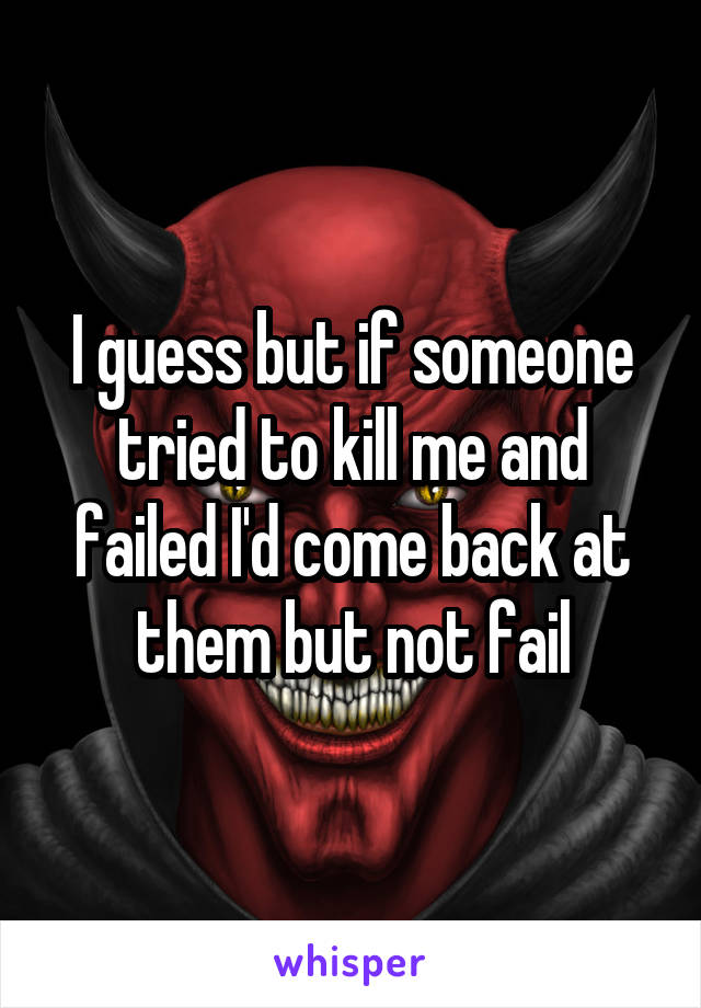 I guess but if someone tried to kill me and failed I'd come back at them but not fail