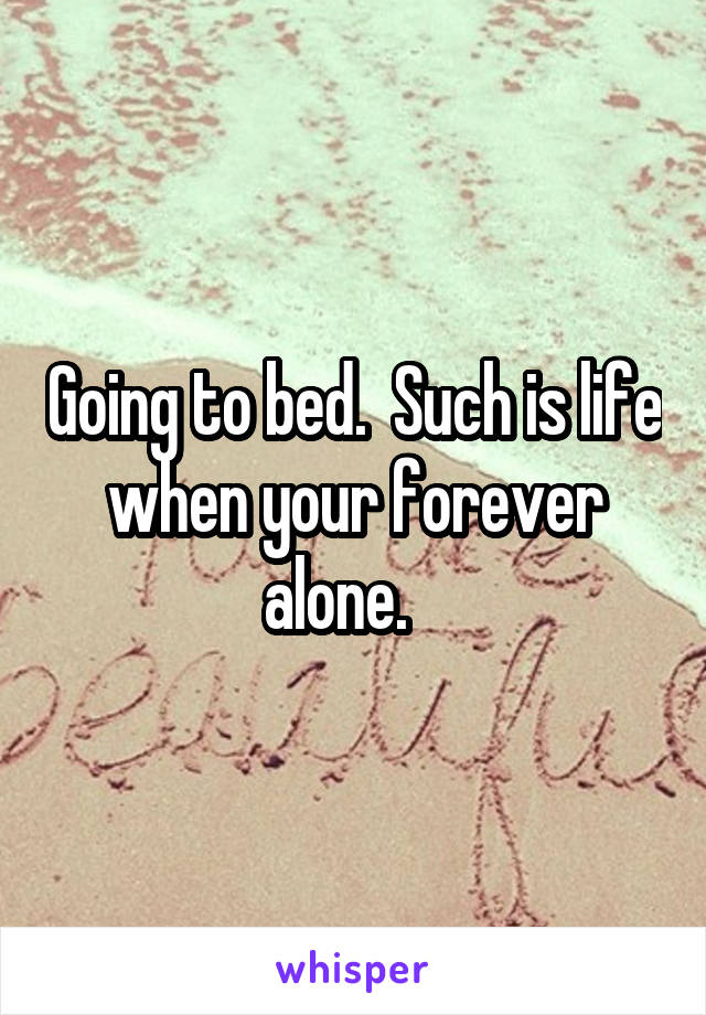 Going to bed.  Such is life when your forever alone.   