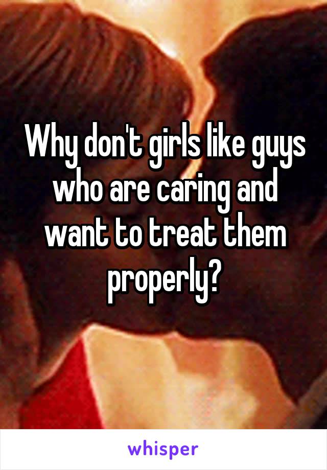 Why don't girls like guys who are caring and want to treat them properly?

