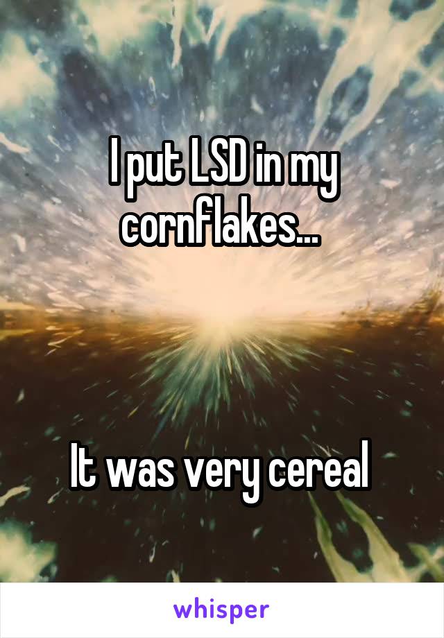 I put LSD in my cornflakes... 



It was very cereal 