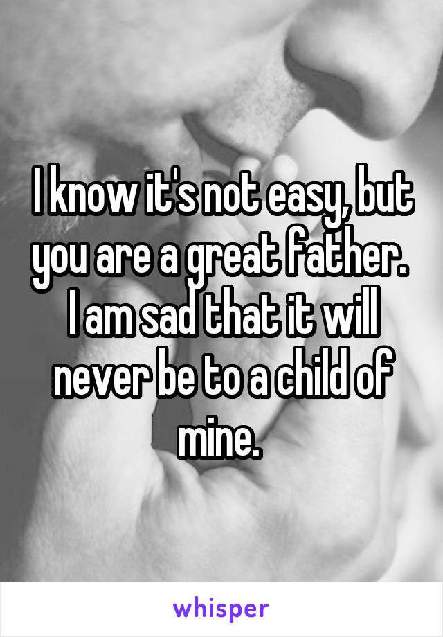 I know it's not easy, but you are a great father. 
I am sad that it will never be to a child of mine. 