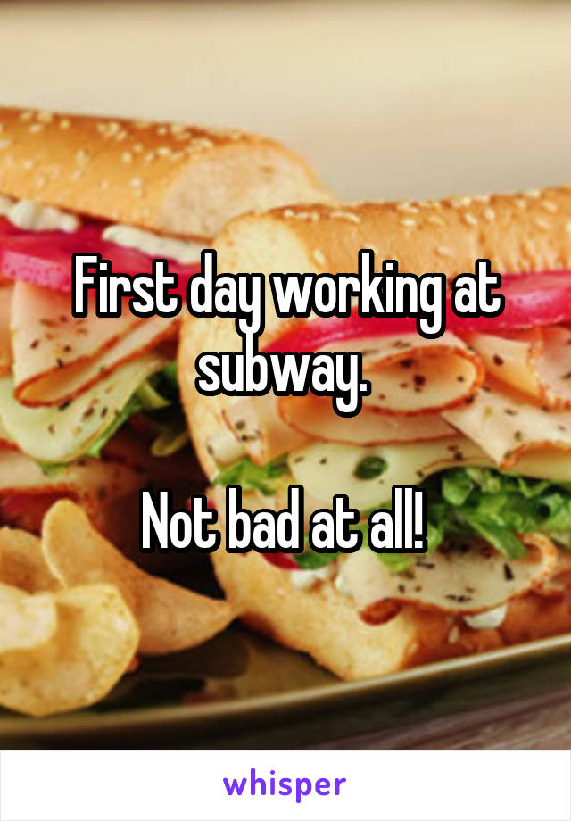 First day working at subway. 

Not bad at all! 