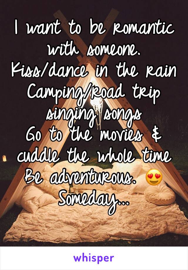 I want to be romantic  with someone. 
Kiss/dance in the rain
Camping/road trip singing songs 
Go to the movies & cuddle the whole time 
Be adventurous. 😍
Someday... 