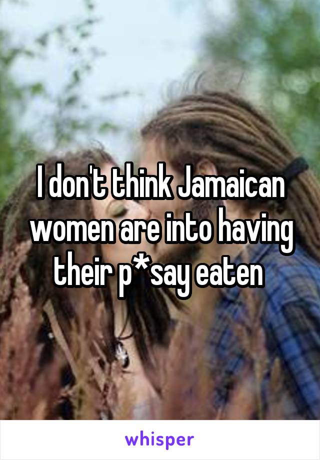 I don't think Jamaican women are into having their p*say eaten 
