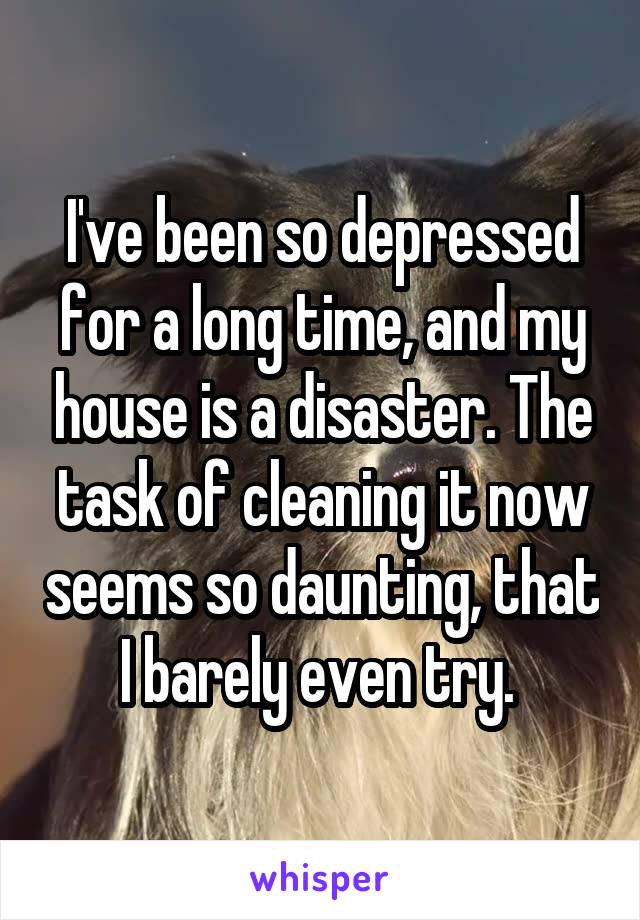 I've been so depressed for a long time, and my house is a disaster. The task of cleaning it now seems so daunting, that I barely even try. 