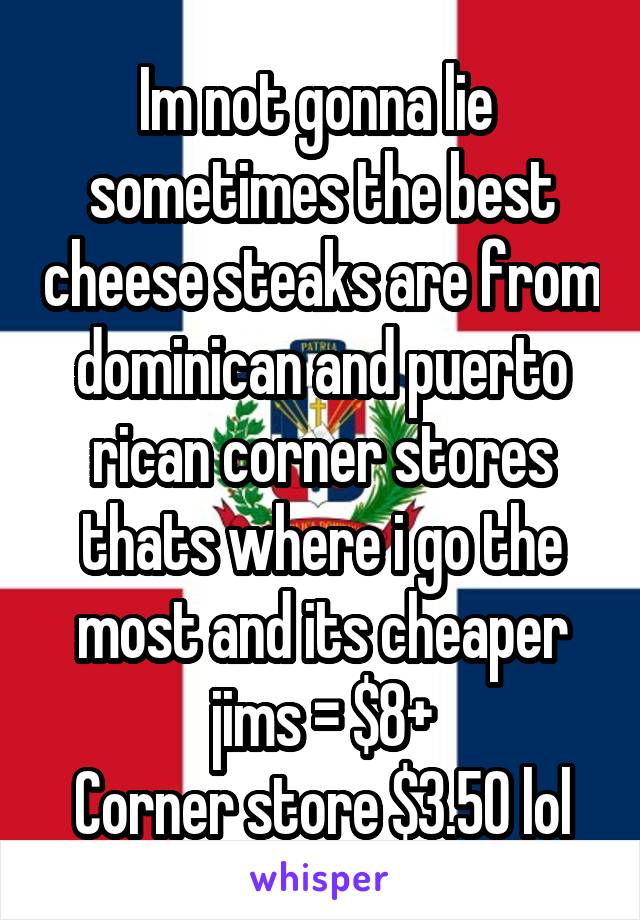 Im not gonna lie  sometimes the best cheese steaks are from dominican and puerto rican corner stores thats where i go the most and its cheaper jims = $8+
Corner store $3.50 lol