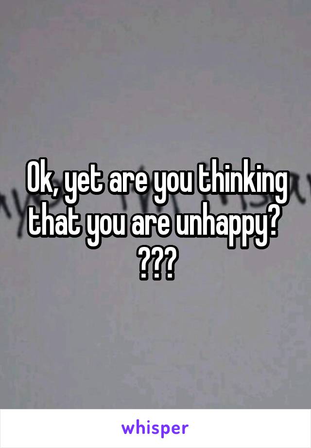 Ok, yet are you thinking that you are unhappy? 
???