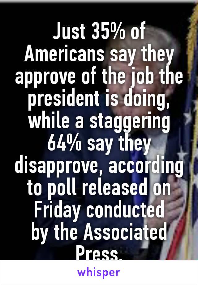 Just 35% of Americans say they approve of the job the president is doing, while a staggering 64% say they disapprove, according to poll released on Friday conducted by the Associated Press.
